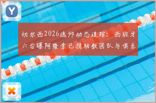 切尔西2026选帅动态追踪：西班牙六台曝阿隆索已携助教团队与俱乐部高层马德里密会，最新进展解析