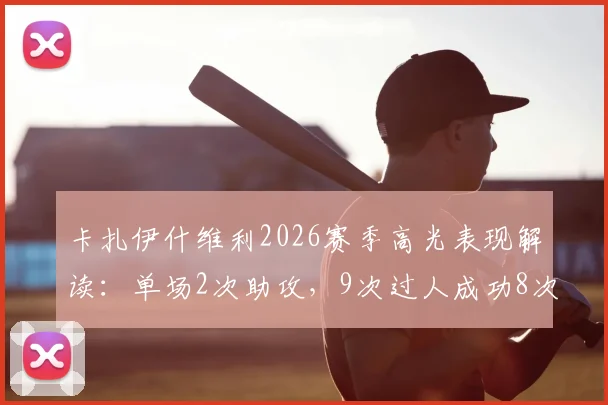 卡扎伊什维利2026赛季高光表现解读：单场2次助攻，9次过人成功8次，过人成功率与助攻能力分析