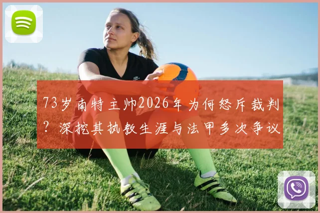 73岁南特主帅2026年为何怒斥裁判？深挖其执教生涯与法甲多次争议判罚事件回顾