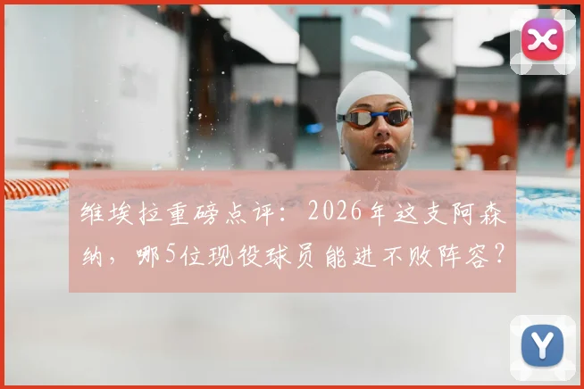 维埃拉重磅点评：2026年这支阿森纳，哪5位现役球员能进不败阵容？温格仍是首选主帅