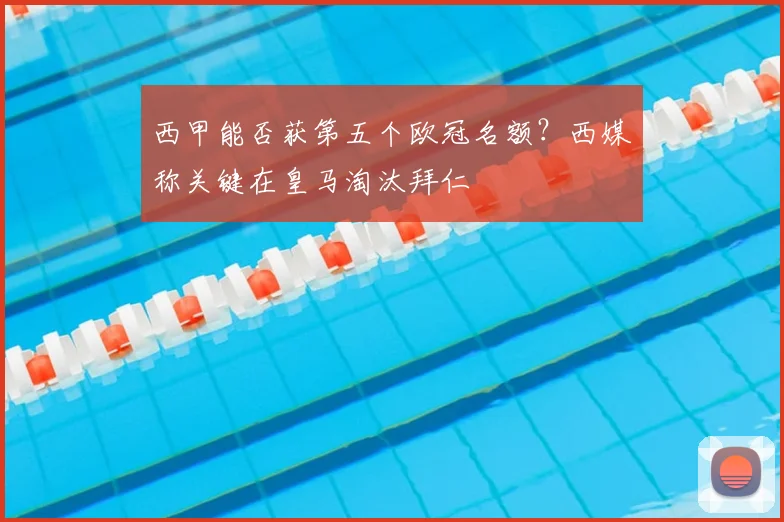 西甲能否获第五个欧冠名额？西媒称关键在皇马淘汰拜仁
