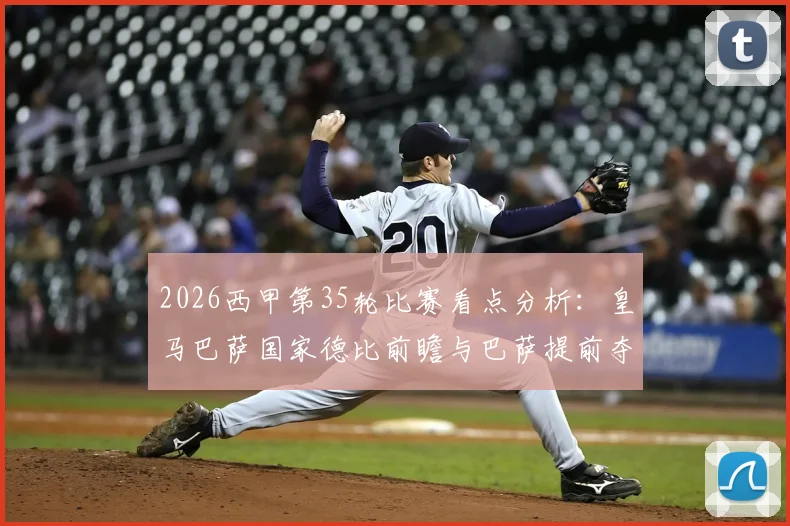 2026西甲第35轮比赛看点分析：皇马巴萨国家德比前瞻与巴萨提前夺冠可能性解读