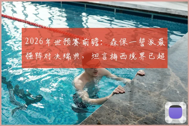 2026年世预赛前瞻：森保一誓派最强阵对决瑞典，坦言梅西境界已超越常人理解范畴