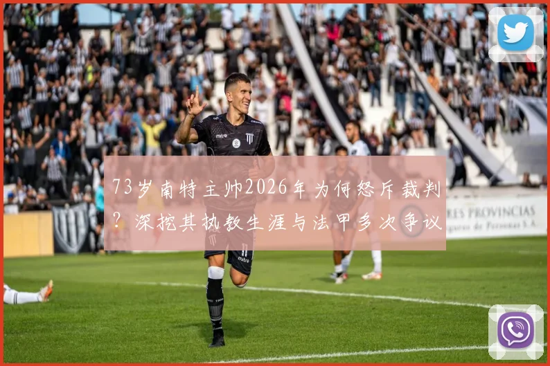 73岁南特主帅2026年为何怒斥裁判？深挖其执教生涯与法甲多次争议判罚事件回顾