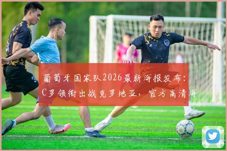 葡萄牙国家队2026最新海报发布：C罗领衔出战克罗地亚，官方高清海报及双方交锋看点解析