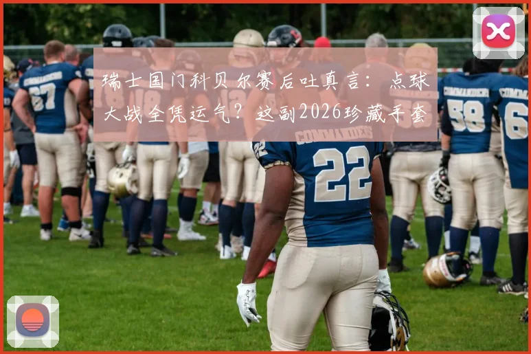 瑞士国门科贝尔赛后吐真言:点球大战全凭运气?这副2026珍藏手套背后故事揭秘