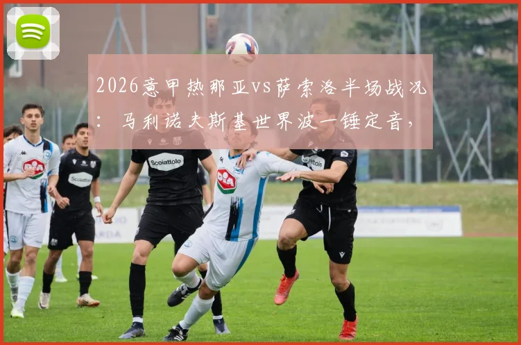 2026意甲热那亚vs萨索洛半场战况:马利诺夫斯基世界波一锤定音,维蒂尼亚失良机
