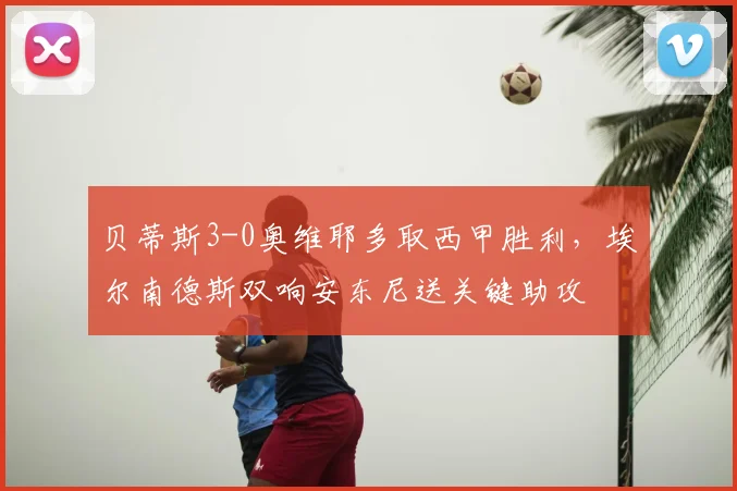 贝蒂斯3-0奥维耶多取西甲胜利，埃尔南德斯双响安东尼送关键助攻