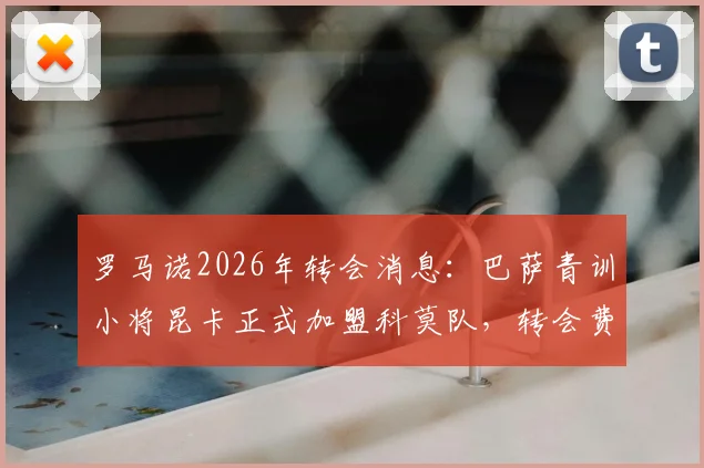 罗马诺2026年转会消息：巴萨青训小将昆卡正式加盟科莫队，转会费70万欧附带二次转会分成条款详解