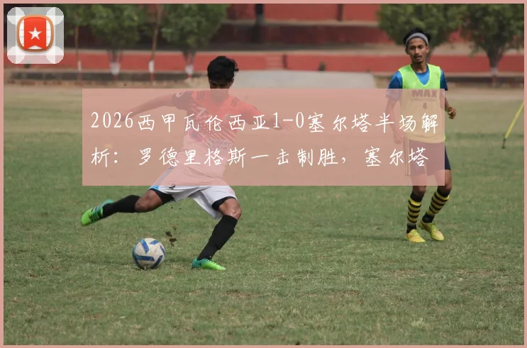 2026西甲瓦伦西亚1-0塞尔塔半场解析:罗德里格斯一击制胜,塞尔塔防线问题何在