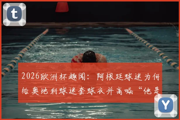 2026欧洲杯趣闻：阿根廷球迷为何给奥地利球迷套球衣并高喊“他是阿根廷人”？事件深度还原与球迷文化探讨