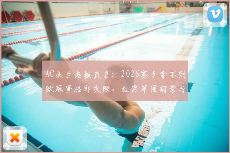 AC米兰老板直言：2026赛季拿不到欧冠资格即失败，红黑军团前景与球迷心态深度观察