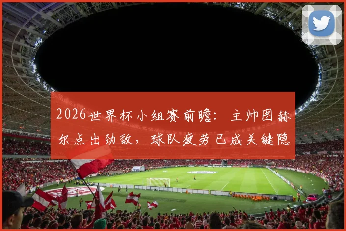 2026世界杯小组赛前瞻：主帅图赫尔点出劲敌，球队疲劳已成关键隐忧