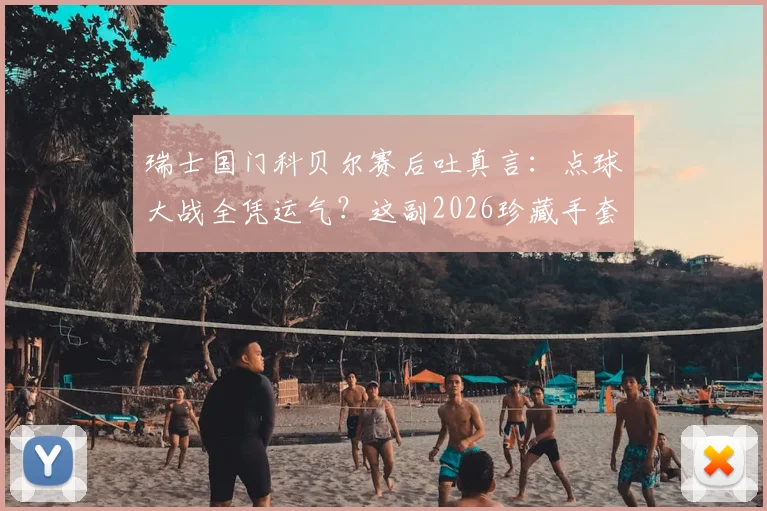 瑞士国门科贝尔赛后吐真言:点球大战全凭运气?这副2026珍藏手套背后故事揭秘