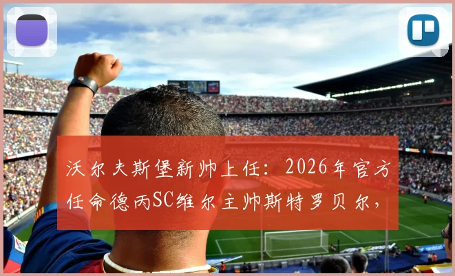 沃尔夫斯堡新帅上任:2026年官方任命德丙SC维尔主帅斯特罗贝尔,其战术打法与执教前景深度解读