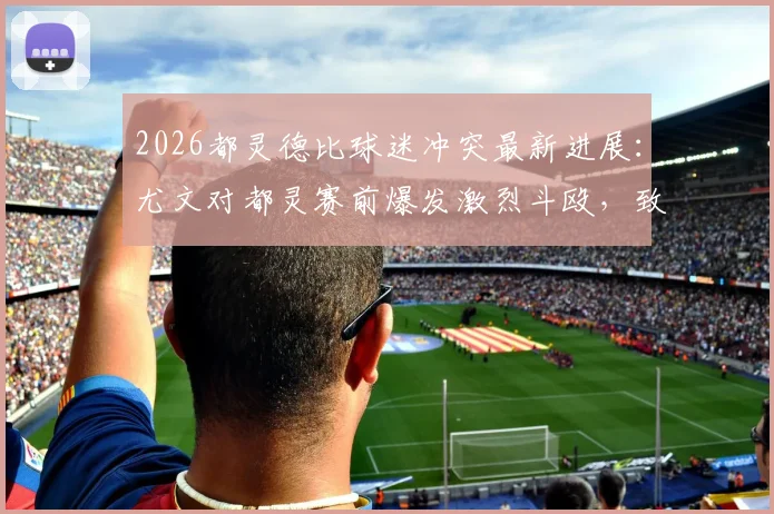 2026都灵德比球迷冲突最新进展：尤文对都灵赛前爆发激烈斗殴，致多人受伤比赛被迫延迟