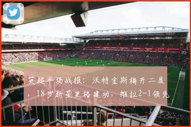 英超半场战报：沃特金斯梅开二度，18岁新星里格建功，维拉2-1领先桑德兰