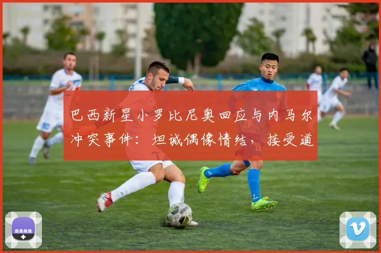 巴西新星小罗比尼奥回应与内马尔冲突事件：坦诚偶像情结，接受道歉并展望未来