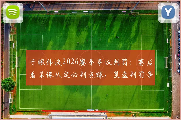 于根伟谈2026赛季争议判罚：赛后看录像认定必判点球，复盘判罚争议点