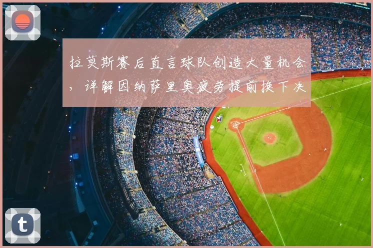 拉莫斯赛后直言球队创造大量机会,详解因纳萨里奥疲劳提前换下决策,展望2026年战术部署