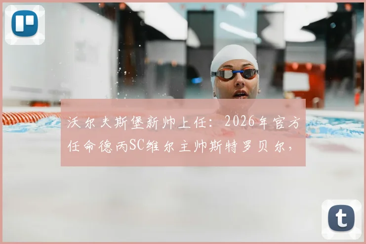 沃尔夫斯堡新帅上任：2026年官方任命德丙SC维尔主帅斯特罗贝尔，其战术打法与执教前景深度解读