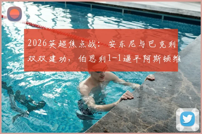 2026英超焦点战:安东尼与巴克利双双建功,伯恩利1-1逼平阿斯顿维拉,半场对攻激烈回放