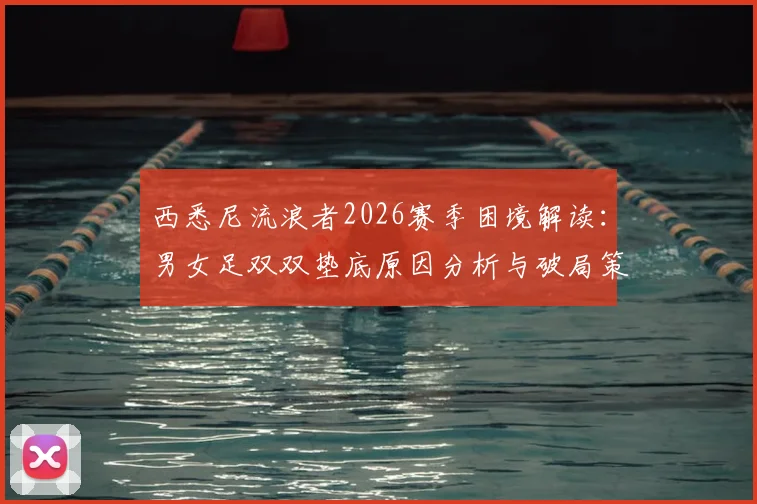 西悉尼流浪者2026赛季困境解读：男女足双双垫底原因分析与破局策略