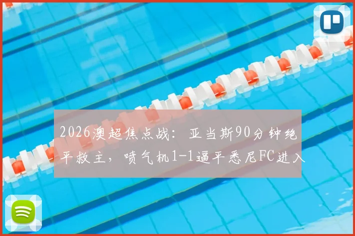 2026澳超焦点战：亚当斯90分钟绝平救主，喷气机1-1逼平悉尼FC进入加时，附全场数据深度解读