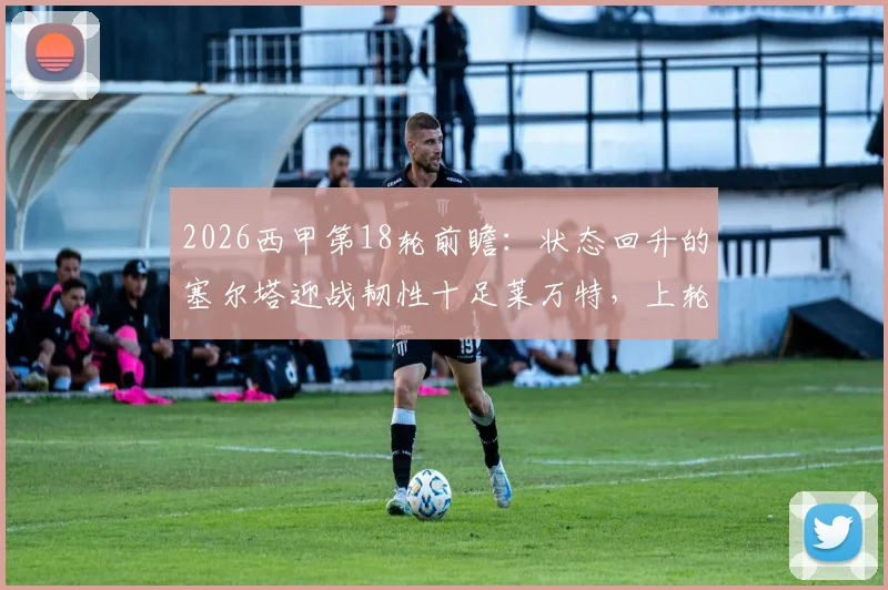 2026西甲第18轮前瞻:状态回升的塞尔塔迎战韧性十足莱万特,上轮让二追三能否延续?