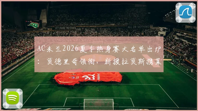 AC米兰2026夏季热身赛大名单出炉:莫德里奇领衔,新援拉莫斯携莱奥入选,附赛程分析