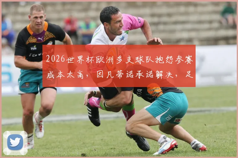 2026世界杯欧洲多支球队抱怨参赛成本太高，因凡蒂诺承诺解决，足球盛宴背后的经济账本公开
